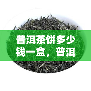 普洱茶饼多少钱一盒，普洱茶饼价格解析：一盒究竟需要多少钱？