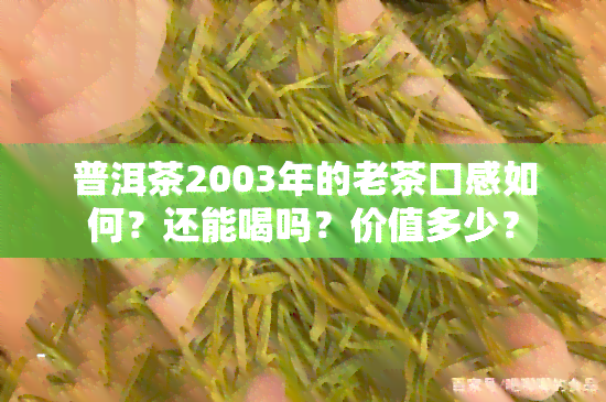 普洱茶2003年的老茶口感如何？还能喝吗？价值多少？