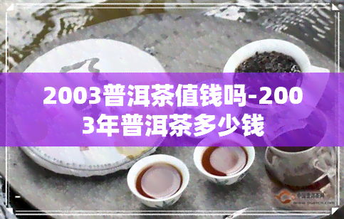 2003普洱茶值钱吗-2003年普洱茶多少钱