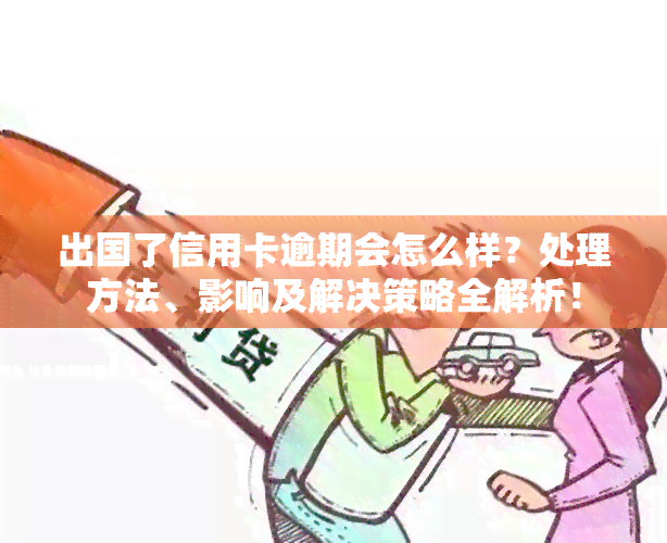 出国了信用卡逾期会怎么样？处理方法、影响及解决策略全解析！