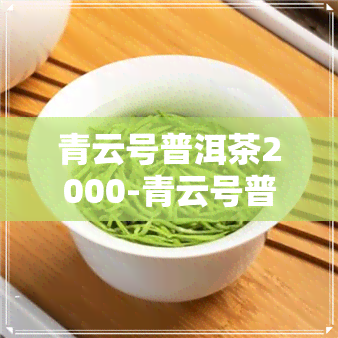 青云号普洱茶2000-青云号普洱茶2000口感和价格