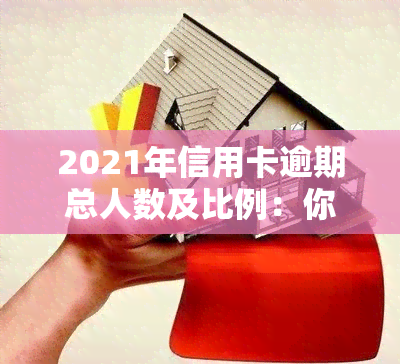 2021年信用卡逾期总人数及比例：你可能需要知道的一切