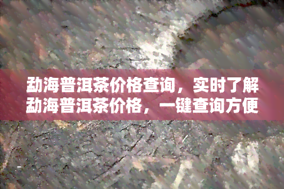 勐海普洱茶价格查询，实时了解勐海普洱茶价格，一键查询方便快捷！