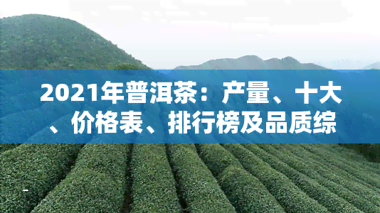 2021年普洱茶：产量、十大、价格表、排行榜及品质综述