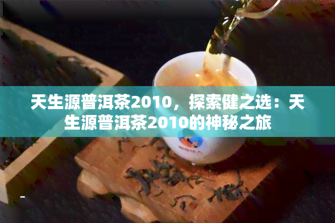 天生源普洱茶2010，探索健之选：天生源普洱茶2010的神秘之旅