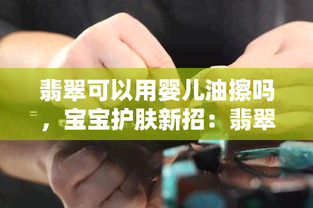 翡翠可以用婴儿油擦吗，宝宝护肤新招：翡翠是否适合用婴儿油擦拭？