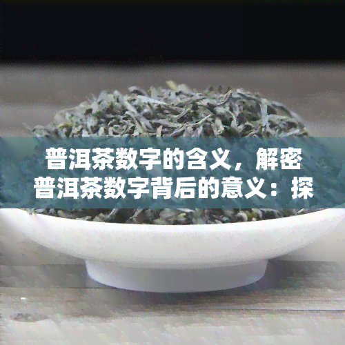 普洱茶数字的含义，解密普洱茶数字背后的意义：探索茶叶品质和价值的新方式