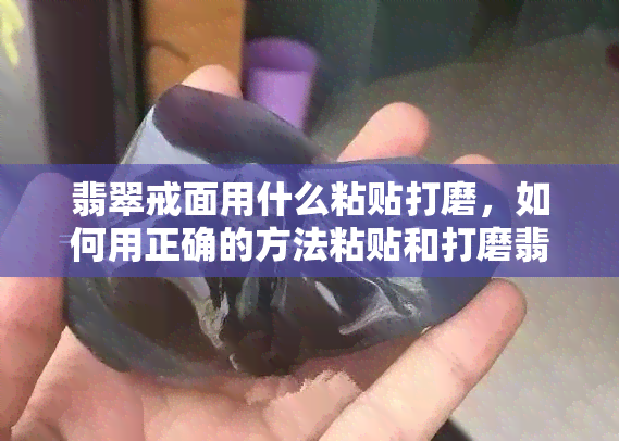 翡翠戒面用什么粘贴打磨，如何用正确的方法粘贴和打磨翡翠戒面？