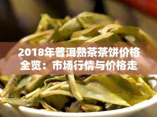 2018年普洱熟茶茶饼价格全览：市场行情与价格走势解析