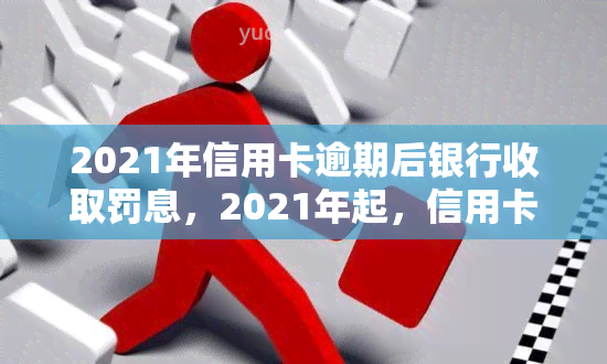 2021年信用卡逾期后银行收取罚息，2021年起，信用卡逾期将面临银行罚息！