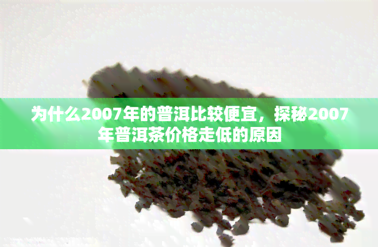 为什么2007年的普洱比较便宜，探秘2007年普洱茶价格走低的原因