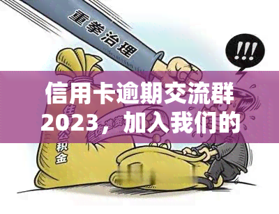 信用卡逾期交流群2023，加入我们的信用卡逾期交流群2023，共同解决逾期问题！