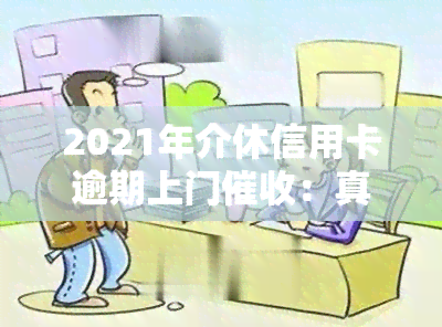 2021年介休信用卡逾期上门：真的吗？电话号码是多少？欠信用卡钱会上门吗？