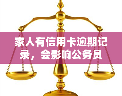 家人有信用卡逾期记录，会影响公务员政审吗？其他亲属信用卡逾期是否也受影响？