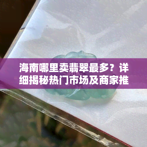 海南哪里卖翡翠最多？详细揭秘热门市场及商家推荐