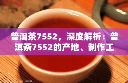 普洱茶7552，深度解析：普洱茶7552的产地、制作工艺和口感特点