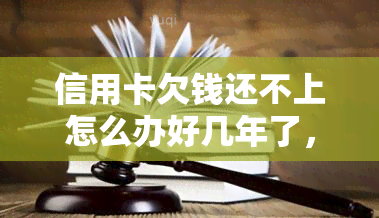 信用卡欠钱还不上怎么办好几年了，信用卡欠款多年未还，应该采取哪些措？