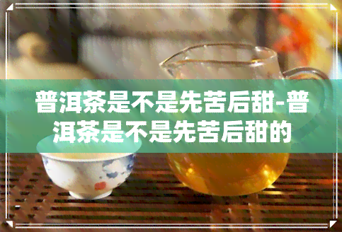 普洱茶是不是先苦后甜-普洱茶是不是先苦后甜的