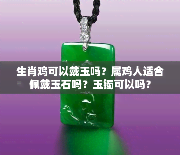 生肖鸡可以戴玉吗？属鸡人适合佩戴玉石吗？玉镯可以吗？