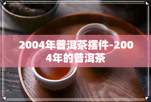 2004年普洱茶摆件-2004年的普洱茶