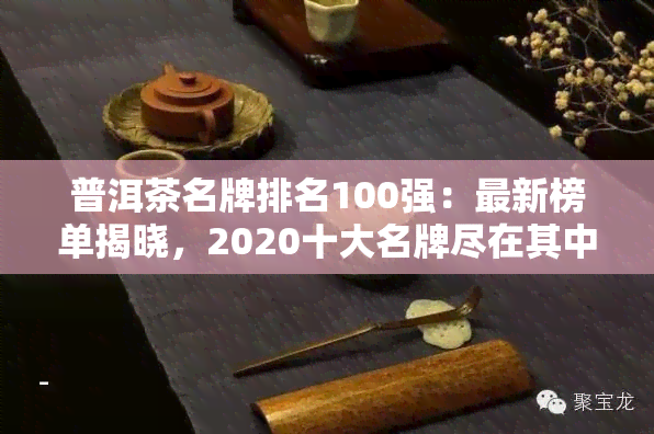 普洱茶名牌排名100强：最新榜单揭晓，2020十大名牌尽在其中！