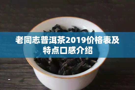 老同志普洱茶2019价格表及特点口感介绍