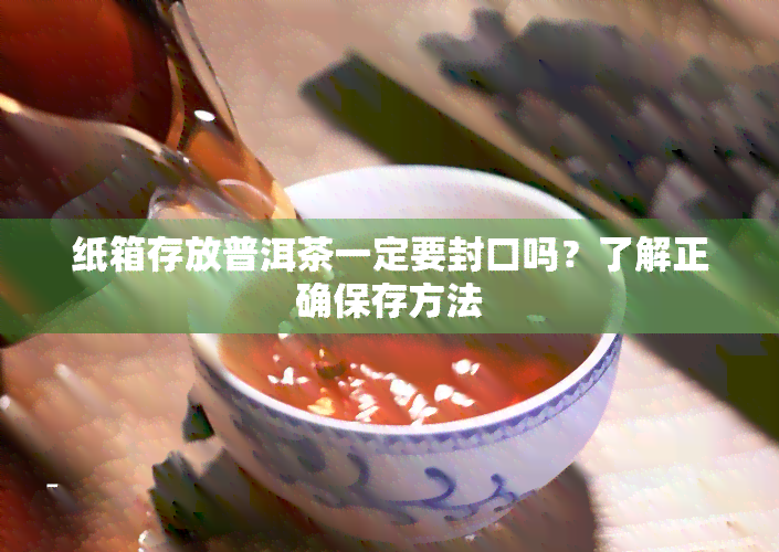 纸箱存放普洱茶一定要封口吗？了解正确保存方法