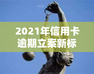 2021年信用卡逾期立案新标准及量刑、起诉规定解析