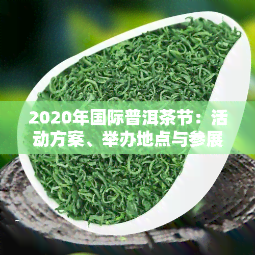 2020年国际普洱茶节：活动方案、举办地点与参展信息全览