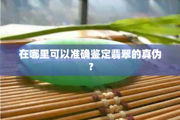 在哪里可以准确鉴定翡翠的真伪？