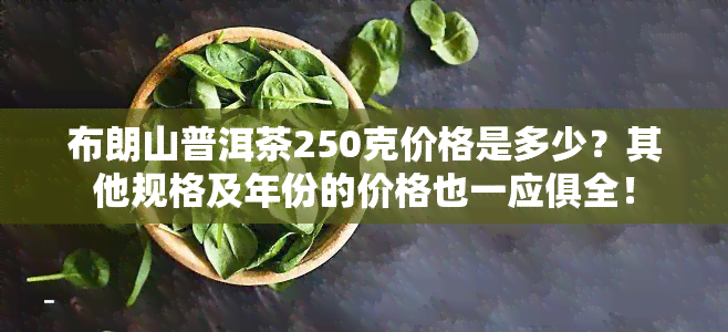 布朗山普洱茶250克价格是多少？其他规格及年份的价格也一应俱全！