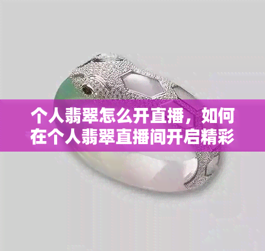 个人翡翠怎么开直播，如何在个人翡翠直播间开启精彩直播？