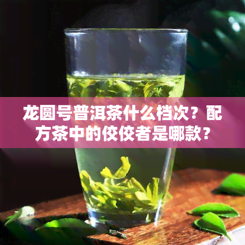 龙圆号普洱茶什么档次？配方茶中的佼佼者是哪款？