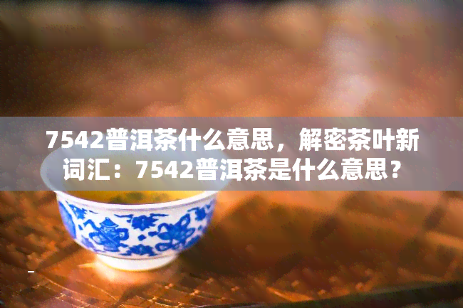 7542普洱茶什么意思，解密茶叶新词汇：7542普洱茶是什么意思？