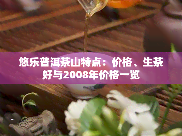 悠乐普洱茶山特点：价格、生茶好与2008年价格一览