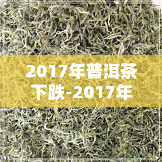 2017年普洱茶下跌-2017年的普洱茶价格走势