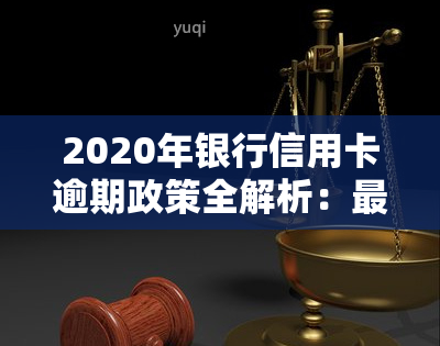 2020年银行信用卡逾期政策全解析：最新规定及下半年走势