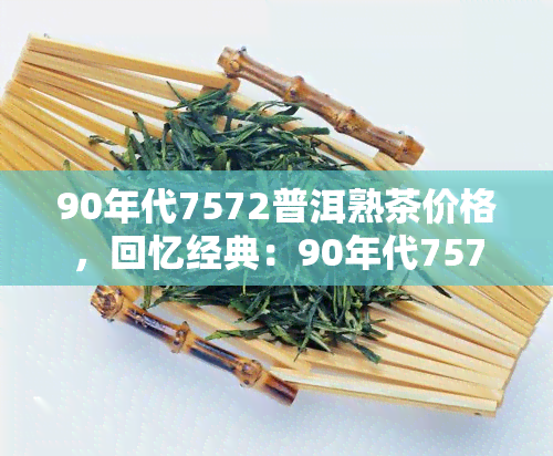 90年代7572普洱熟茶价格，回忆经典：90年代7572普洱熟茶的价格回顾与解析