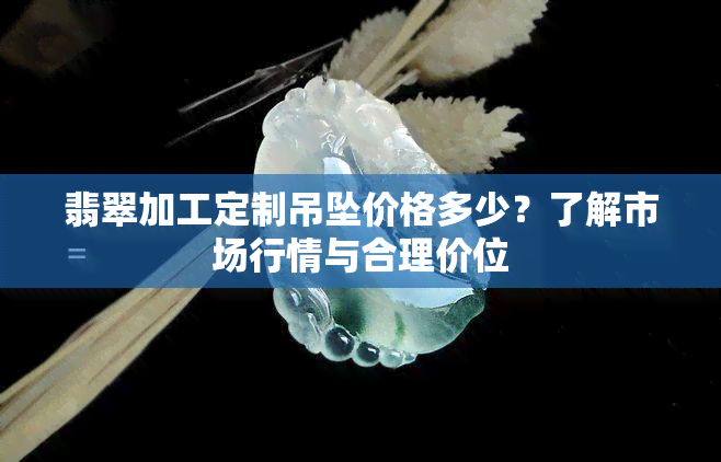 翡翠加工定制吊坠价格多少？了解市场行情与合理价位