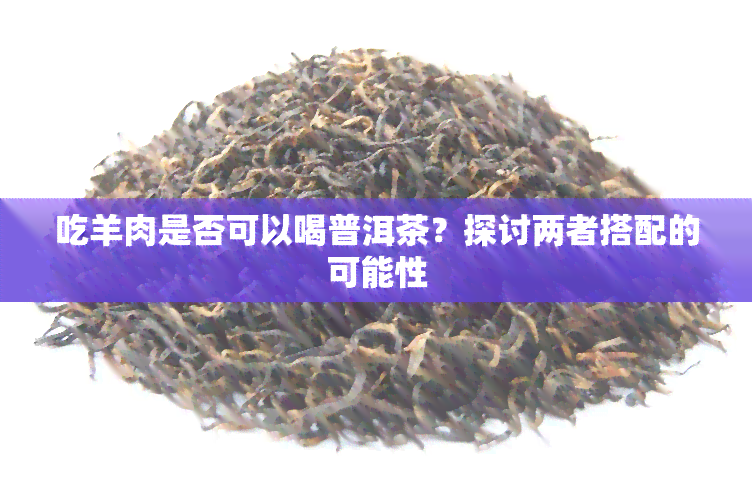 吃羊肉是否可以喝普洱茶？探讨两者搭配的可能性