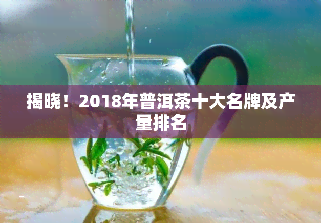 揭晓！2018年普洱茶十大名牌及产量排名