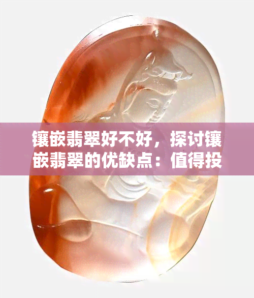 镶嵌翡翠好不好，探讨镶嵌翡翠的优缺点：值得投资吗？