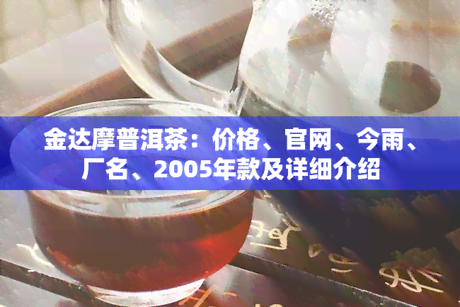 金达摩普洱茶：价格、官网、今雨、厂名、2005年款及详细介绍