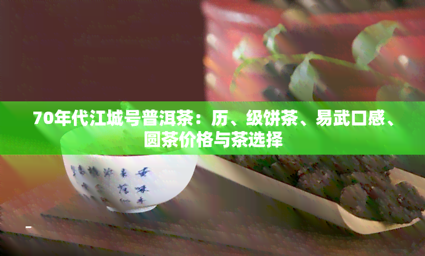 70年代江城号普洱茶：历、级饼茶、易武口感、圆茶价格与茶选择