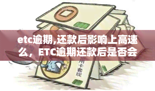 etc逾期,还款后影响上高速么，ETC逾期还款后是否会影响上高速？