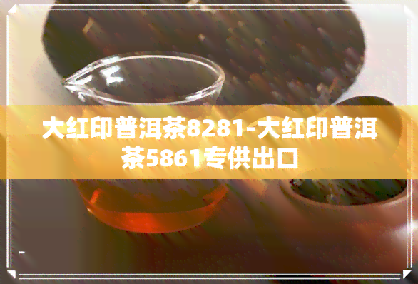 大红印普洱茶8281-大红印普洱茶5861专供出口