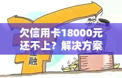 欠信用卡18000元还不上？解决方案及可能后果解析