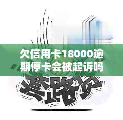 欠信用卡18000逾期停卡会被起诉吗，信用卡逾期18000元，停卡后是否会面临被起诉的风险？