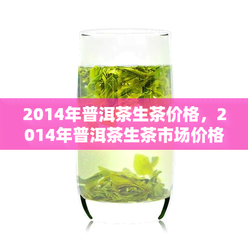 2014年普洱茶生茶价格，2014年普洱茶生茶市场价格分析报告