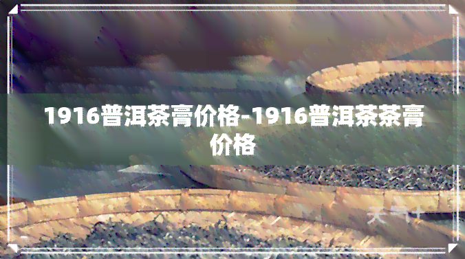 1916普洱茶膏价格-1916普洱茶茶膏价格